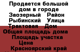 Продается большой дом в городе Заозерный › Район ­ Рыбинский › Улица ­ Трактовая › Дом ­ 7 › Общая площадь дома ­ 96 › Площадь участка ­ 10 › Цена ­ 1 900 000 - Красноярский край Недвижимость » Дома, коттеджи, дачи продажа   